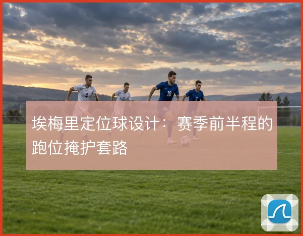 埃梅里定位球设计:赛季前半程的跑位掩护套路