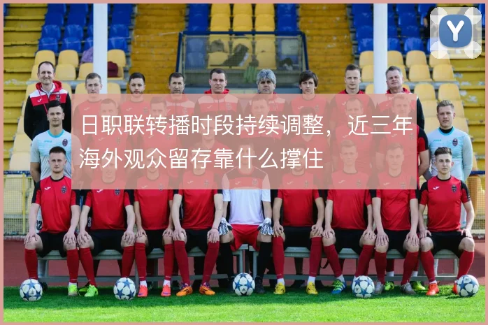 日职联转播时段持续调整，近三年海外观众留存靠什么撑住