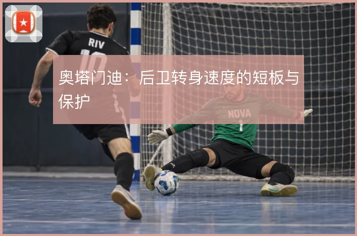 奥塔门迪:后卫转身速度的短板与保护