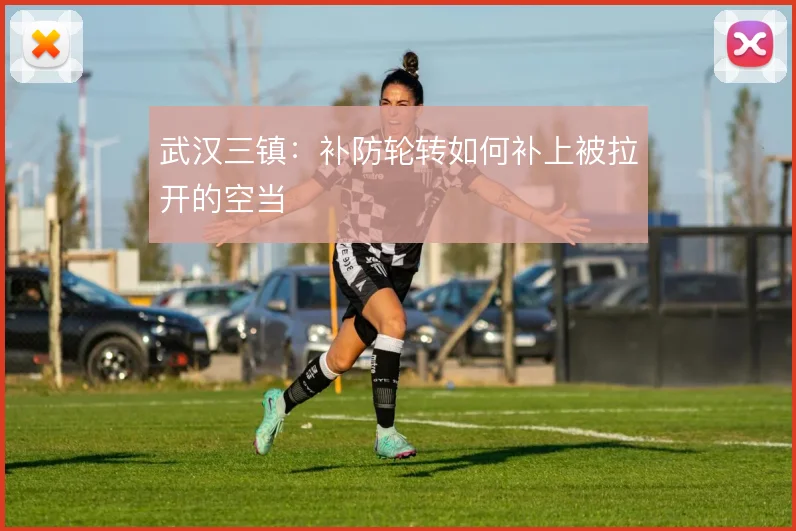 武汉三镇：补防轮转如何补上被拉开的空当