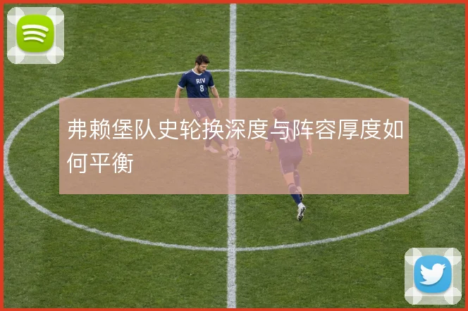 弗赖堡队史轮换深度与阵容厚度如何平衡