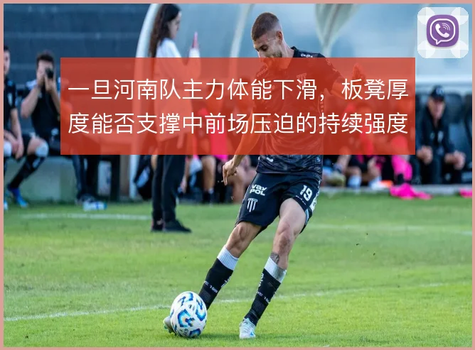 一旦河南队主力体能下滑，板凳厚度能否支撑中前场压迫的持续强度