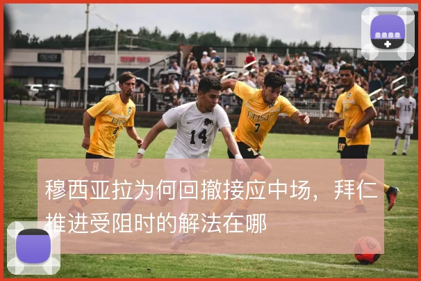 穆西亚拉为何回撤接应中场,拜仁推进受阻时的解法在哪