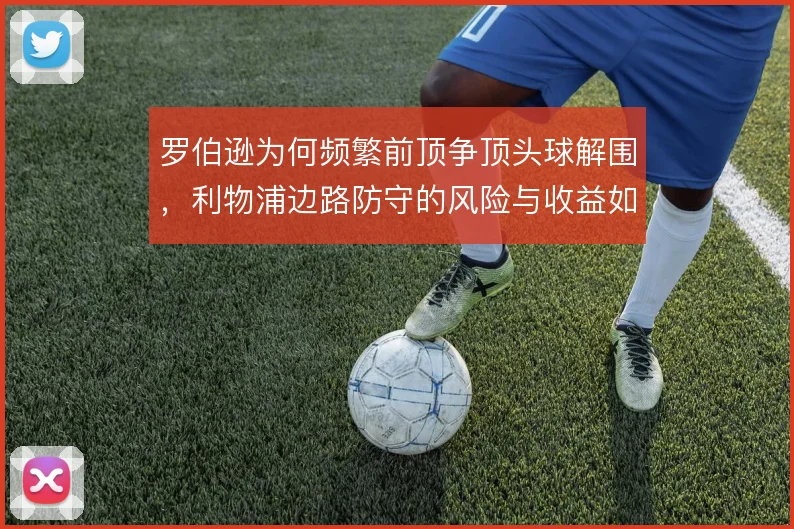 罗伯逊为何频繁前顶争顶头球解围，利物浦边路防守的风险与收益如何权衡