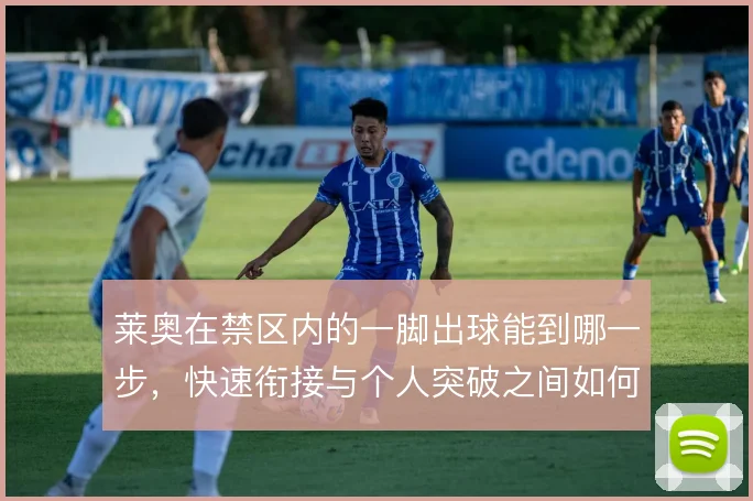 莱奥在禁区内的一脚出球能到哪一步,快速衔接与个人突破之间如何找到平衡