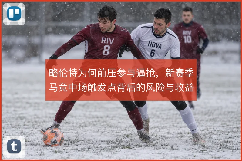 略伦特为何前压参与逼抢，新赛季马竞中场触发点背后的风险与收益