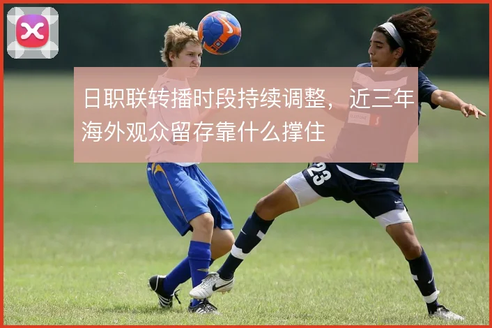 日职联转播时段持续调整，近三年海外观众留存靠什么撑住