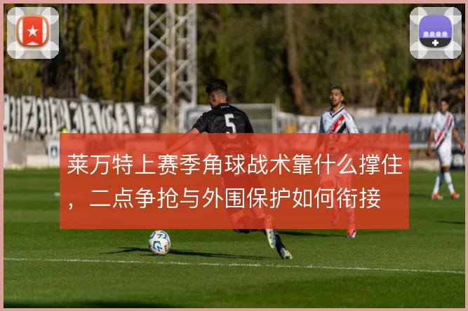 莱万特上赛季角球战术靠什么撑住,二点争抢与外围保护如何衔接
