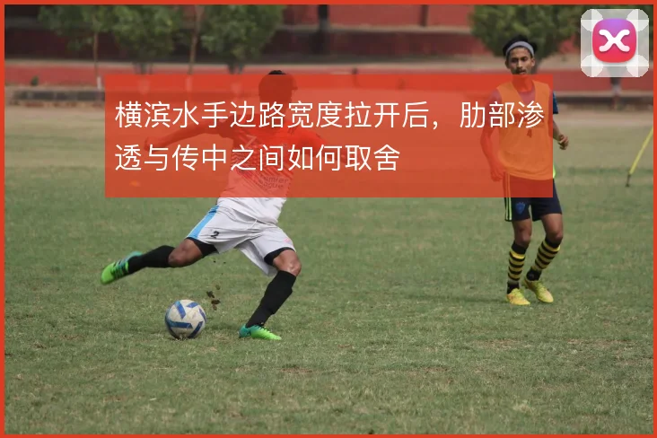 横滨水手边路宽度拉开后,肋部渗透与传中之间如何取舍