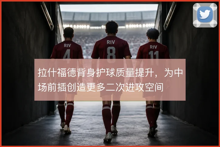 拉什福德背身护球质量提升，为中场前插创造更多二次进攻空间