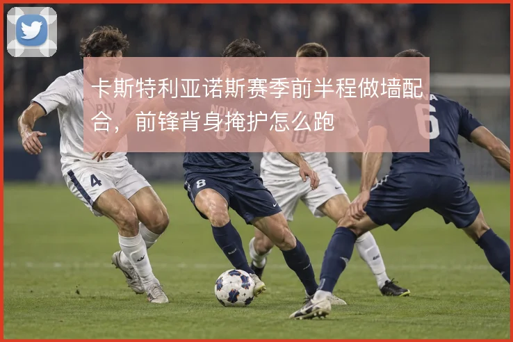 卡斯特利亚诺斯赛季前半程做墙配合，前锋背身掩护怎么跑