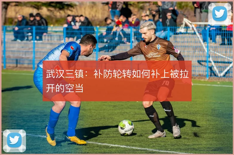 武汉三镇：补防轮转如何补上被拉开的空当