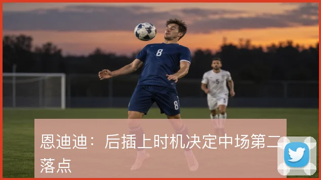 恩迪迪：后插上时机决定中场第二落点