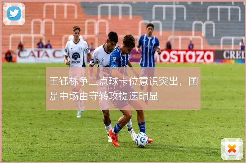王钰栋争二点球卡位意识突出,国足中场由守转攻提速明显
