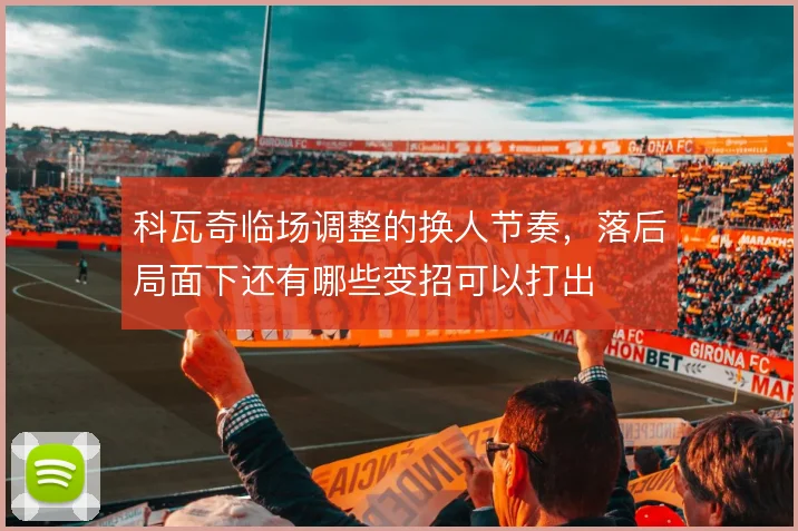 科瓦奇临场调整的换人节奏,落后局面下还有哪些变招可以打出