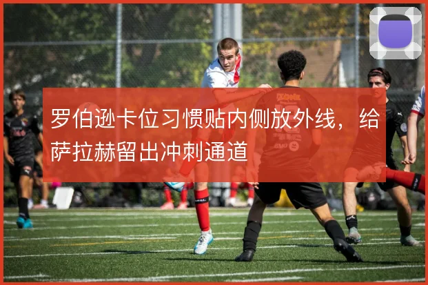 罗伯逊卡位习惯贴内侧放外线,给萨拉赫留出冲刺通道