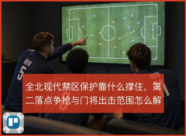 全北现代禁区保护靠什么撑住,第二落点争抢与门将出击范围怎么解