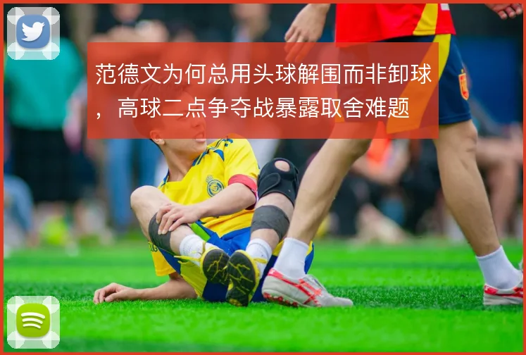 范德文为何总用头球解围而非卸球,高球二点争夺战暴露取舍难题