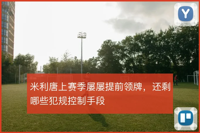 米利唐上赛季屡屡提前领牌，还剩哪些犯规控制手段