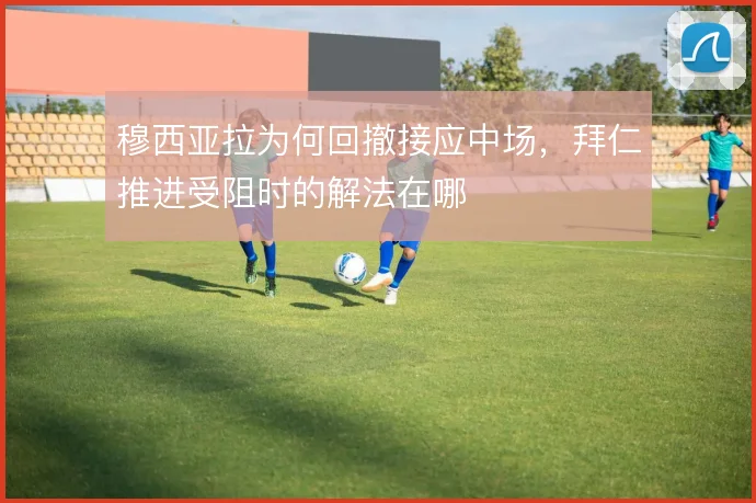 穆西亚拉为何回撤接应中场，拜仁推进受阻时的解法在哪