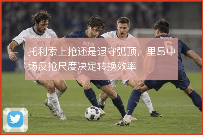 托利索上抢还是退守弧顶,里昂中场反抢尺度决定转换效率