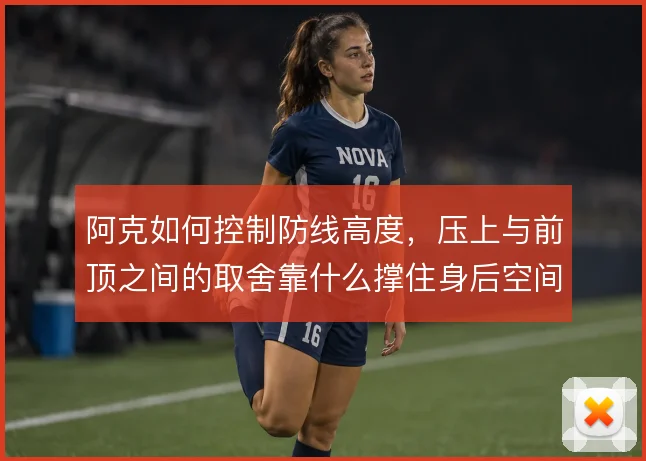 阿克如何控制防线高度，压上与前顶之间的取舍靠什么撑住身后空间