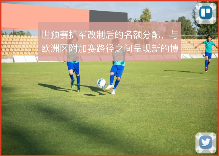 世预赛扩军改制后的名额分配，与欧洲区附加赛路径之间呈现新的博弈格局