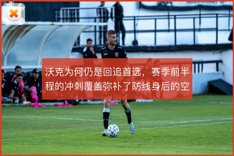 沃克为何仍是回追首选,赛季前半程的冲刺覆盖弥补了防线身后的空当