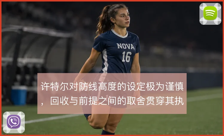 许特尔对防线高度的设定极为谨慎,回收与前提之间的取舍贯穿其执教脉络