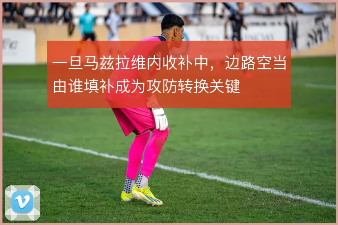 一旦马兹拉维内收补中，边路空当由谁填补成为攻防转换关键