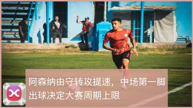阿森纳由守转攻提速,中场第一脚出球决定大赛周期上限