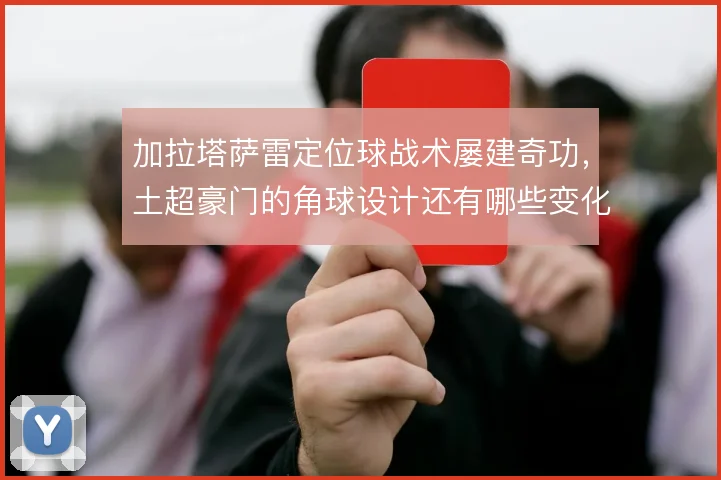 加拉塔萨雷定位球战术屡建奇功,土超豪门的角球设计还有哪些变化