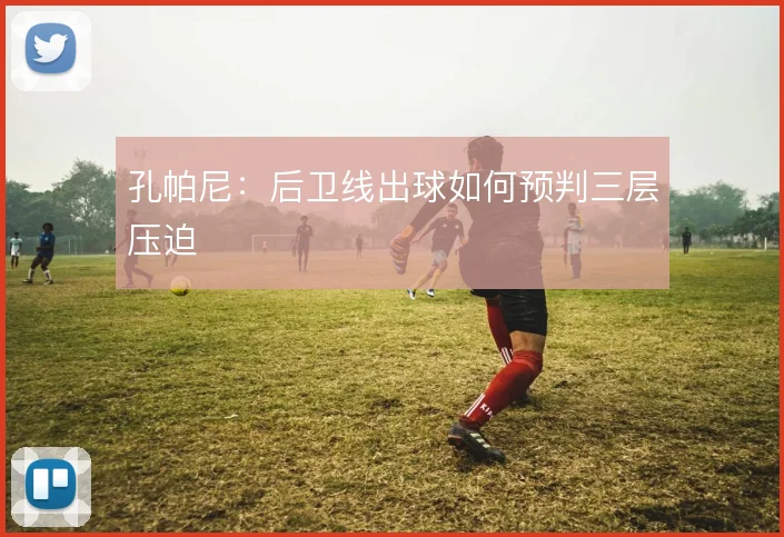 孔帕尼：后卫线出球如何预判三层压迫