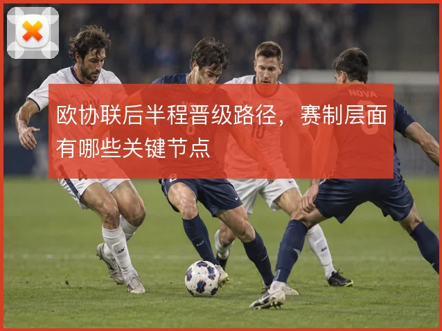 欧协联后半程晋级路径，赛制层面有哪些关键节点